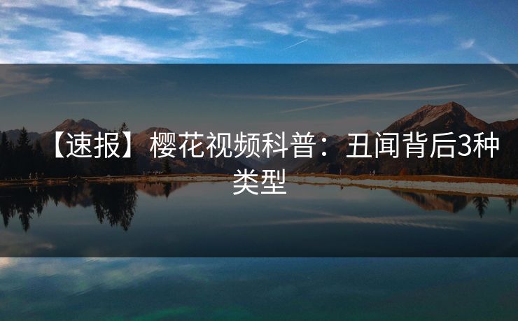 【速报】樱花视频科普：丑闻背后3种类型