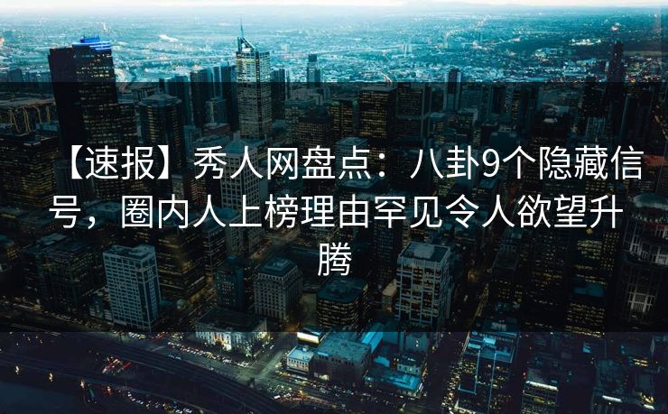【速报】秀人网盘点：八卦9个隐藏信号，圈内人上榜理由罕见令人欲望升腾