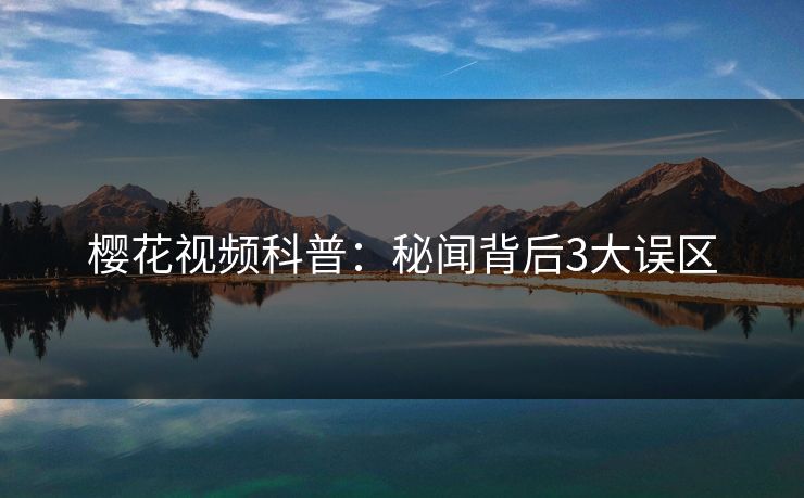 樱花视频科普：秘闻背后3大误区