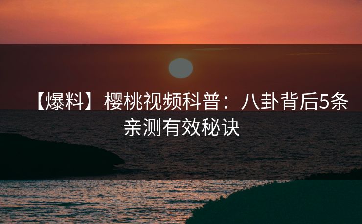 【爆料】樱桃视频科普：八卦背后5条亲测有效秘诀