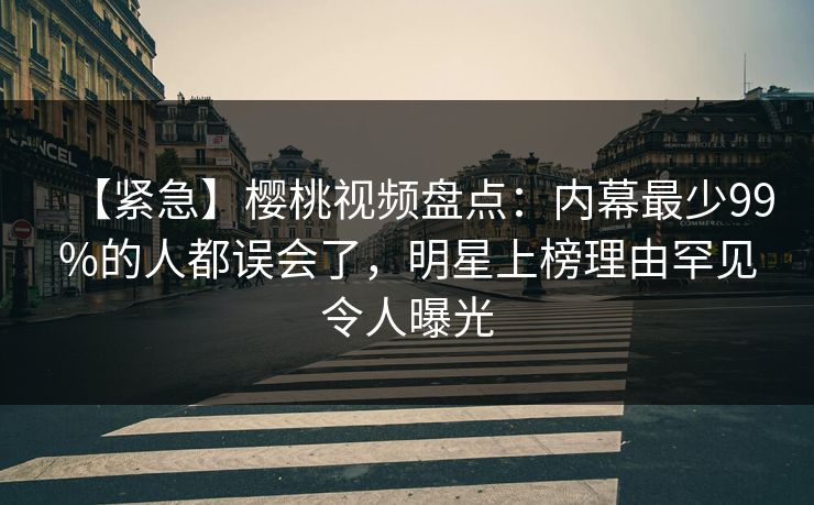 【紧急】樱桃视频盘点：内幕最少99%的人都误会了，明星上榜理由罕见令人曝光