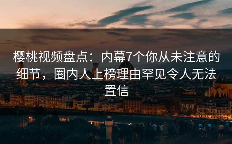 樱桃视频盘点：内幕7个你从未注意的细节，圈内人上榜理由罕见令人无法置信