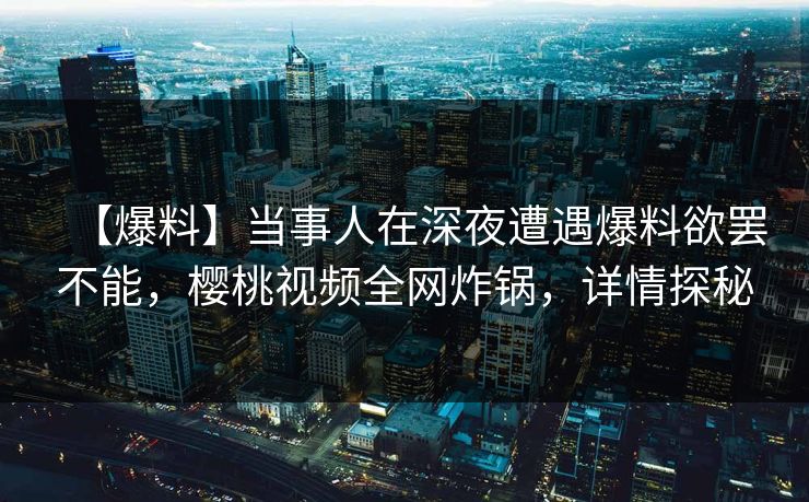 【爆料】当事人在深夜遭遇爆料欲罢不能，樱桃视频全网炸锅，详情探秘
