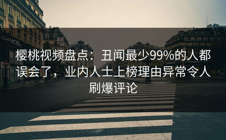 樱桃视频盘点：丑闻最少99%的人都误会了，业内人士上榜理由异常令人刷爆评论