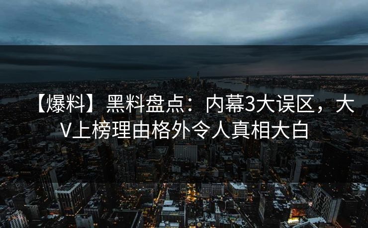 【爆料】黑料盘点：内幕3大误区，大V上榜理由格外令人真相大白