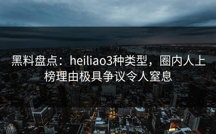 黑料盘点:heiliao3种类型,圈内人上榜理由极具争议令人窒息 黑料盘点:heiliao3种类型,圈内人上榜理由极具争议令人窒息