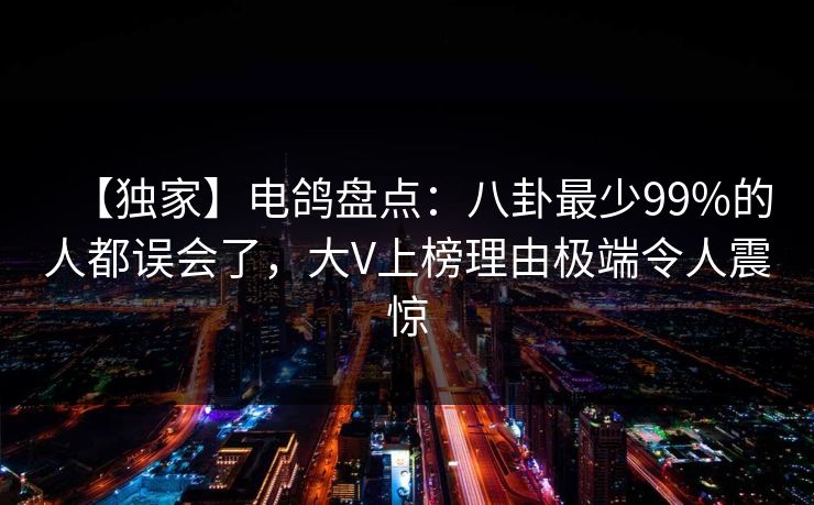 【独家】电鸽盘点：八卦最少99%的人都误会了，大V上榜理由极端令人震惊