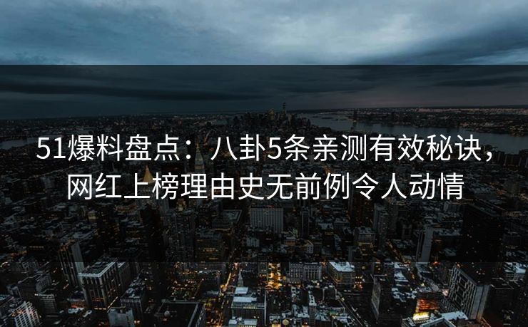 51爆料盘点：八卦5条亲测有效秘诀，网红上榜理由史无前例令人动情