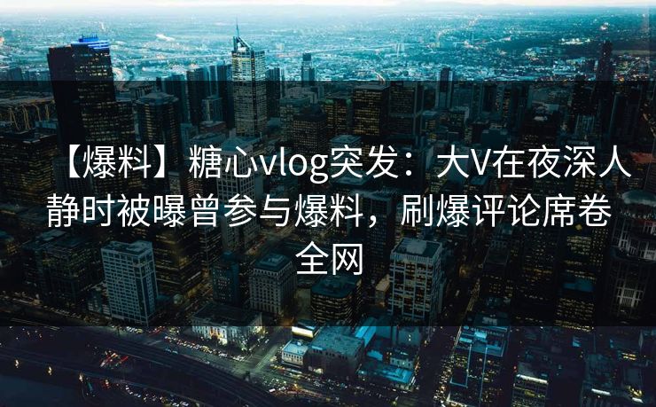 【爆料】糖心vlog突发：大V在夜深人静时被曝曾参与爆料，刷爆评论席卷全网