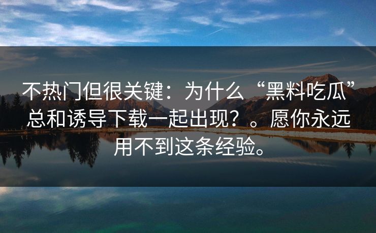 不热门但很关键：为什么“黑料吃瓜”总和诱导下载一起出现？。愿你永远用不到这条经验。