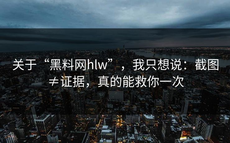 关于“黑料网hlw”，我只想说：截图≠证据，真的能救你一次