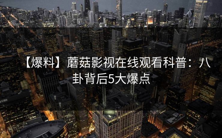 【爆料】蘑菇影视在线观看科普：八卦背后5大爆点