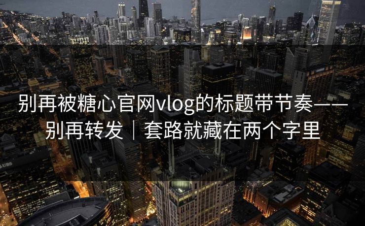 别再被糖心官网vlog的标题带节奏——别再转发｜套路就藏在两个字里