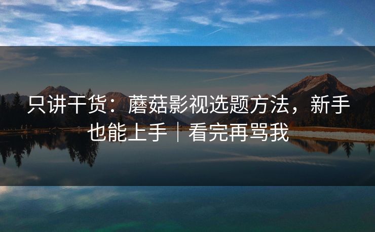 只讲干货：蘑菇影视选题方法，新手也能上手｜看完再骂我