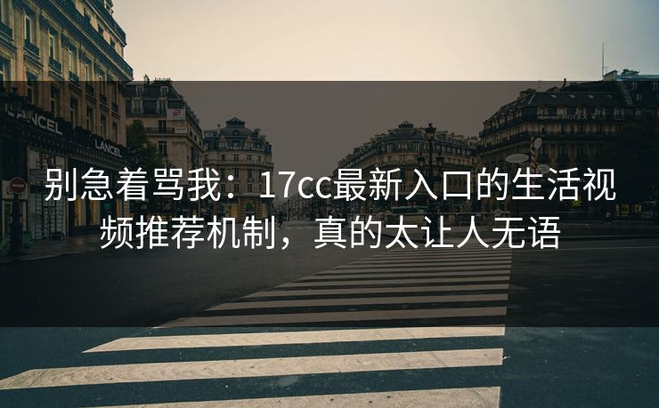 别急着骂我：17cc最新入口的生活视频推荐机制，真的太让人无语