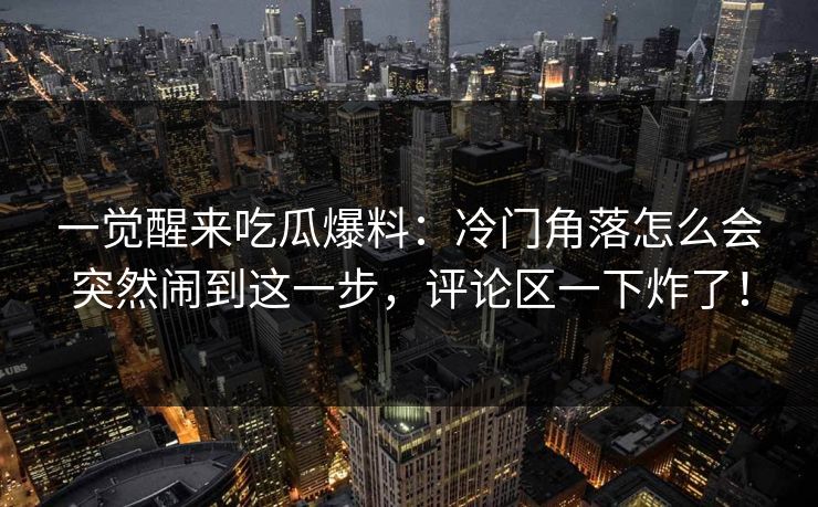 一觉醒来吃瓜爆料：冷门角落怎么会突然闹到这一步，评论区一下炸了！