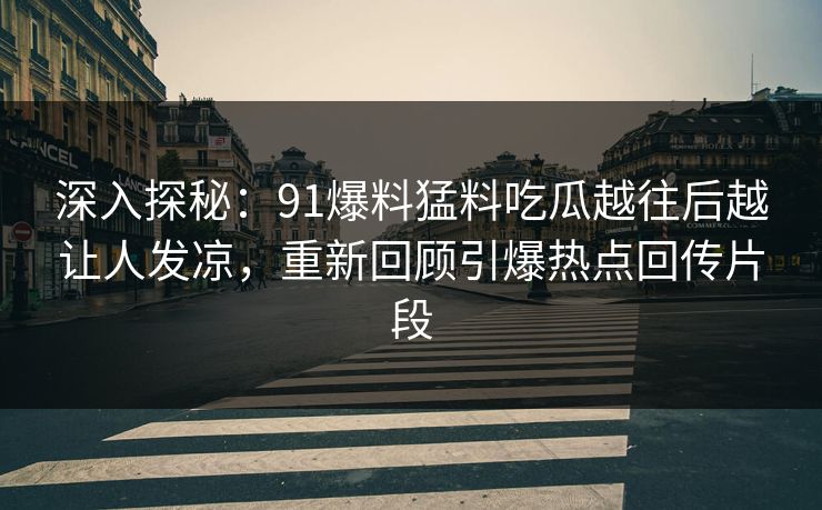 深入探秘：91爆料猛料吃瓜越往后越让人发凉，重新回顾引爆热点回传片段