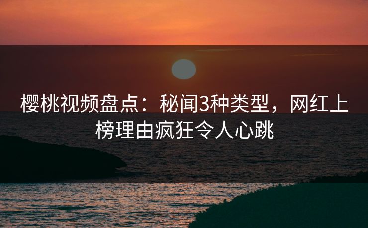 樱桃视频盘点：秘闻3种类型，网红上榜理由疯狂令人心跳