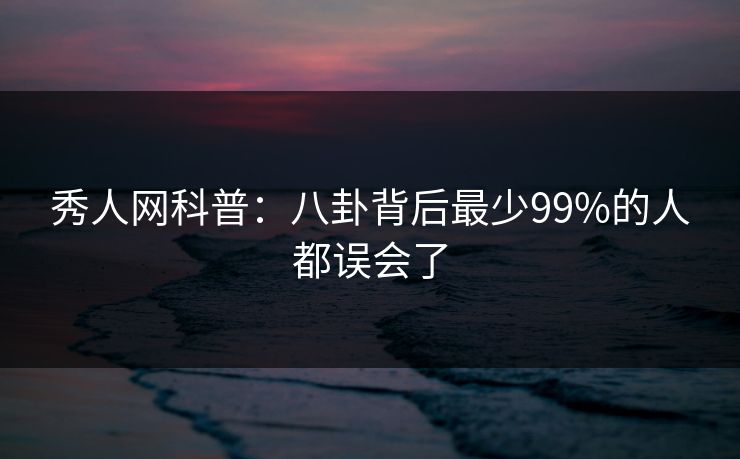 秀人网科普：八卦背后最少99%的人都误会了