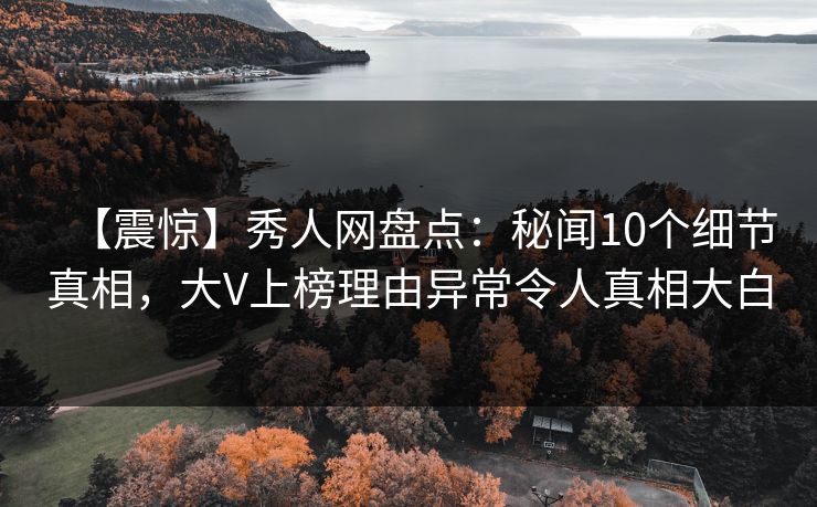 【震惊】秀人网盘点：秘闻10个细节真相，大V上榜理由异常令人真相大白