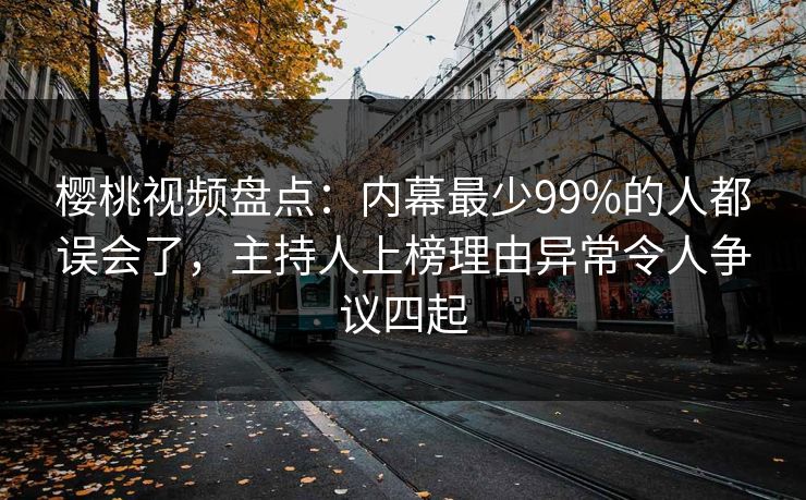 樱桃视频盘点：内幕最少99%的人都误会了，主持人上榜理由异常令人争议四起