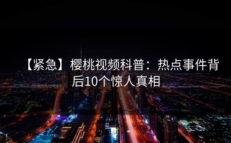 【紧急】樱桃视频科普：热点事件背后10个惊人真相