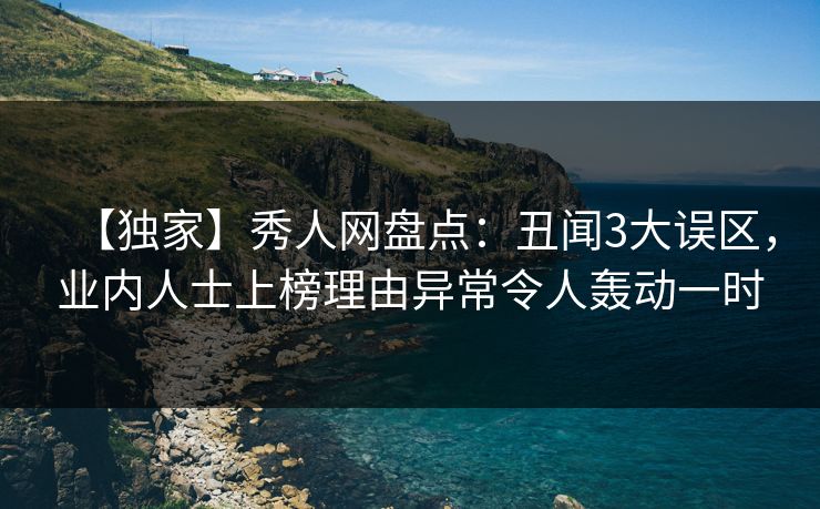 【独家】秀人网盘点：丑闻3大误区，业内人士上榜理由异常令人轰动一时