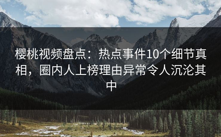 樱桃视频盘点：热点事件10个细节真相，圈内人上榜理由异常令人沉沦其中