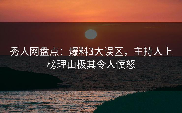 秀人网盘点：爆料3大误区，主持人上榜理由极其令人愤怒