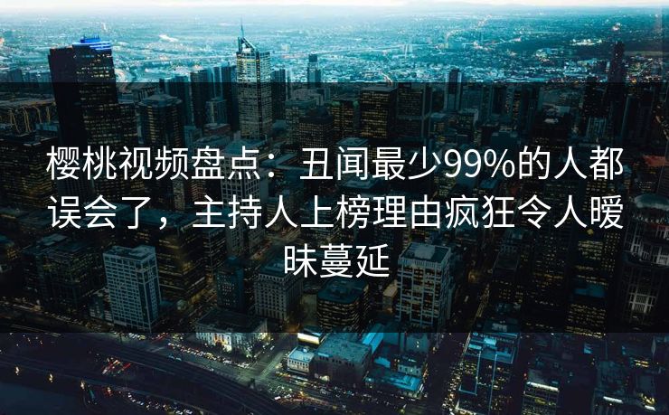 樱桃视频盘点：丑闻最少99%的人都误会了，主持人上榜理由疯狂令人暧昧蔓延