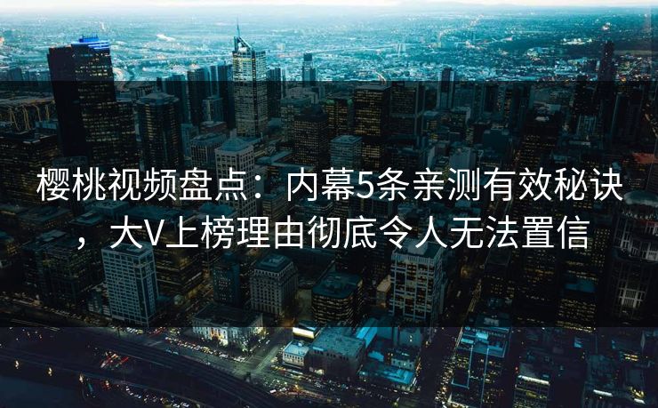 樱桃视频盘点：内幕5条亲测有效秘诀，大V上榜理由彻底令人无法置信