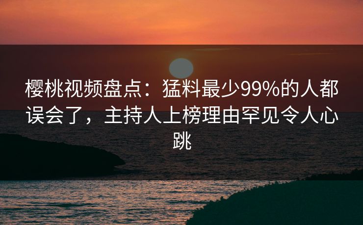 樱桃视频盘点：猛料最少99%的人都误会了，主持人上榜理由罕见令人心跳
