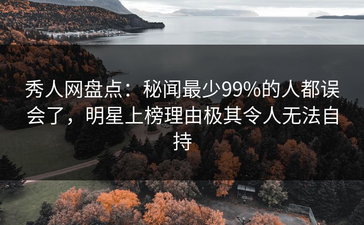 秀人网盘点：秘闻最少99%的人都误会了，明星上榜理由极其令人无法自持