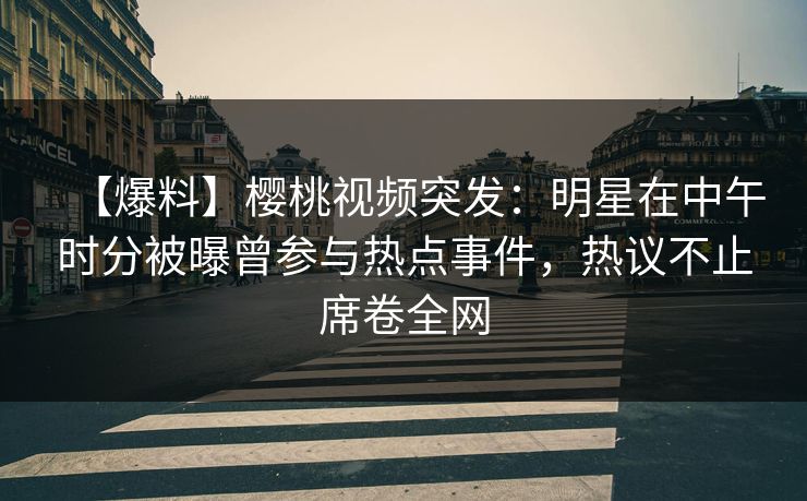 【爆料】樱桃视频突发：明星在中午时分被曝曾参与热点事件，热议不止席卷全网